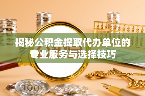 交口揭秘公积金提取代办单位的专业服务与选择技巧