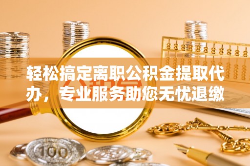 交口轻松搞定离职公积金提取代办，专业服务助您无忧退缴