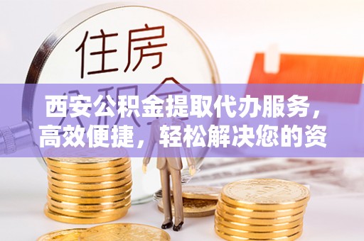 交口西安公积金提取代办服务，高效便捷，轻松解决您的资金需求