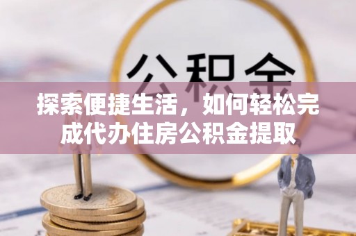 交口探索便捷生活，如何轻松完成代办住房公积金提取