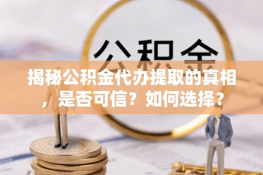 交口揭秘公积金代办提取的真相，是否可信？如何选择？