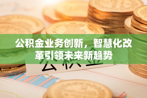 交口公积金业务创新，智慧化改革引领未来新趋势