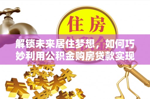 交口解锁未来居住梦想，如何巧妙利用公积金购房贷款实现房产投资