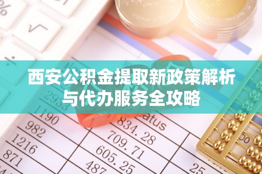 交口西安公积金提取新政策解析与代办服务全攻略