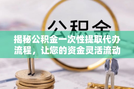 交口揭秘公积金一次性提取代办流程，让您的资金灵活流动