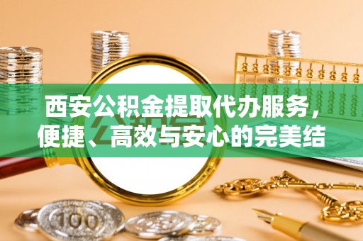 交口西安公积金提取代办服务，便捷、高效与安心的完美结合