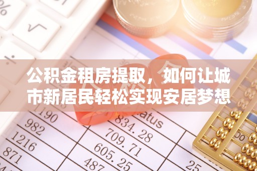 交口公积金租房提取，如何让城市新居民轻松实现安居梦想