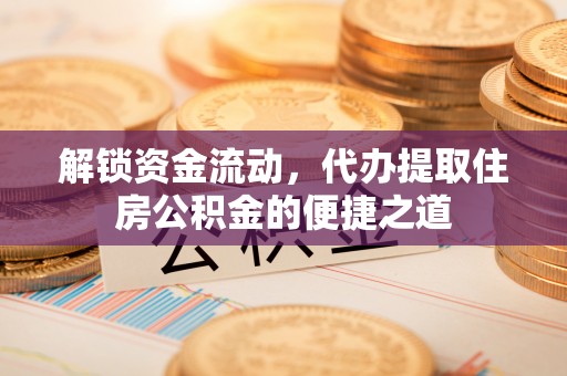 交口解锁资金流动，代办提取住房公积金的便捷之道