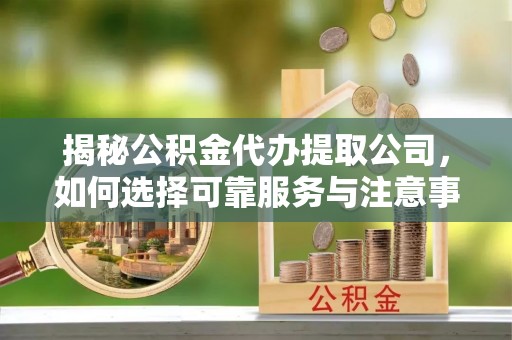 交口揭秘公积金代办提取公司，如何选择可靠服务与注意事项