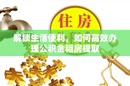 交口解锁生活便利，如何高效办理公积金租房提取