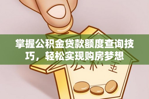 交口掌握公积金贷款额度查询技巧，轻松实现购房梦想