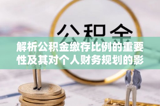 交口解析公积金缴存比例的重要性及其对个人财务规划的影响