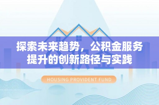 交口探索未来趋势，公积金服务提升的创新路径与实践