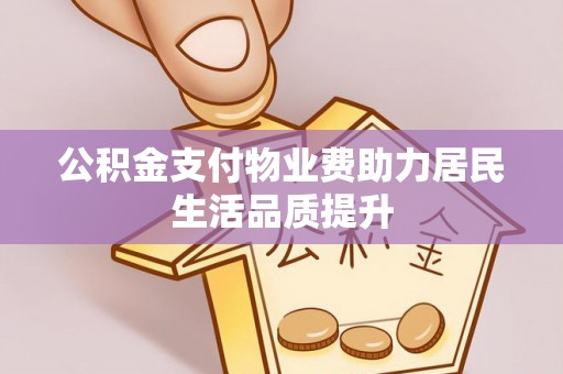 交口公积金支付物业费助力居民生活品质提升