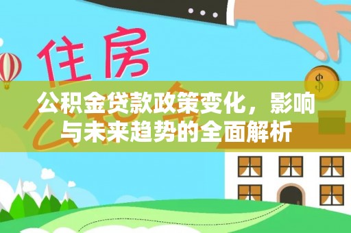 交口公积金贷款政策变化，影响与未来趋势的全面解析