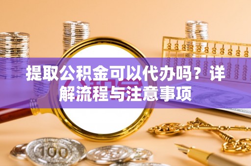 交口提取公积金可以代办吗？详解流程与注意事项