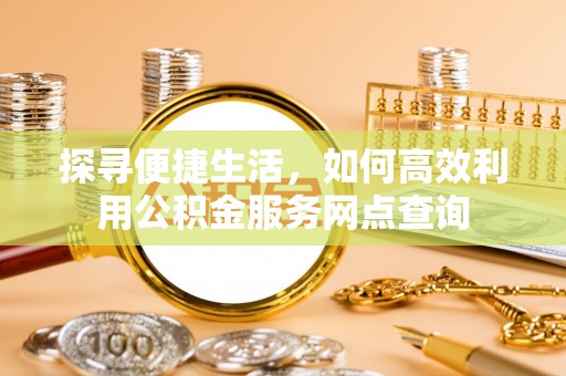 交口探寻便捷生活，如何高效利用公积金服务网点查询