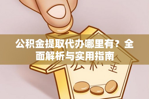 交口公积金提取代办哪里有？全面解析与实用指南