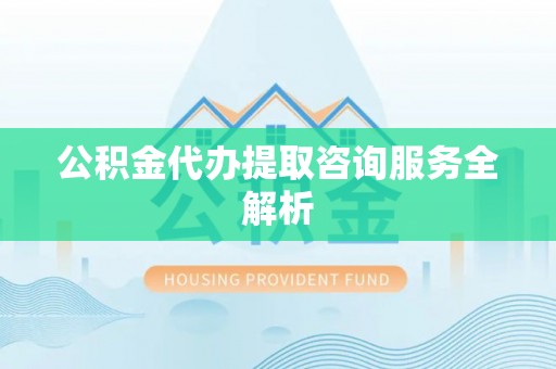 交口公积金代办提取咨询服务全解析