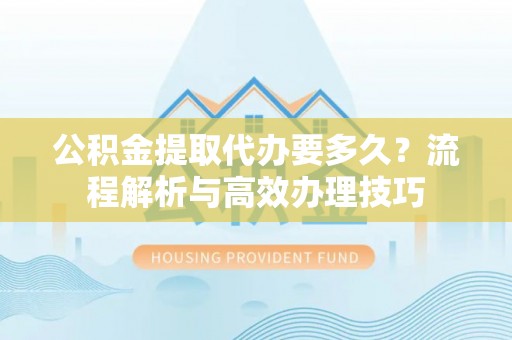 交口公积金提取代办要多久？流程解析与高效办理技巧