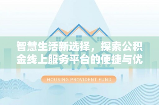交口智慧生活新选择，探索公积金线上服务平台的便捷与优势