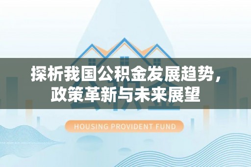 交口探析我国公积金发展趋势，政策革新与未来展望