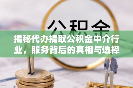 交口揭秘代办提取公积金中介行业，服务背后的真相与选择指南