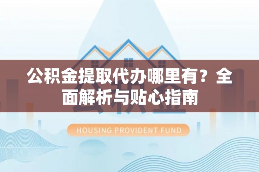 交口公积金提取代办哪里有？全面解析与贴心指南