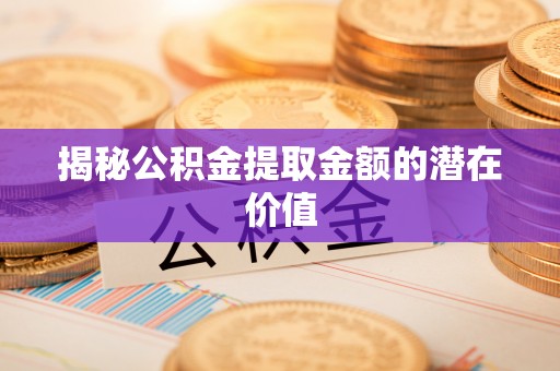 交口揭秘公积金提取金额的潜在价值