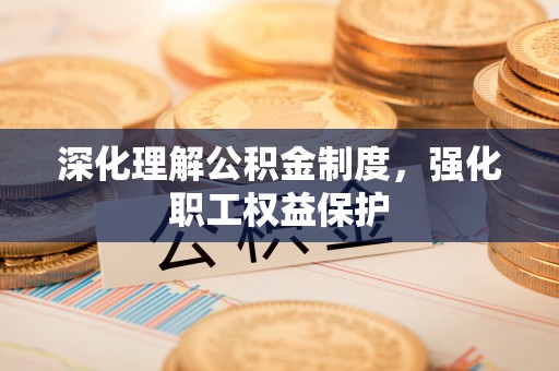交口深化理解公积金制度，强化职工权益保护