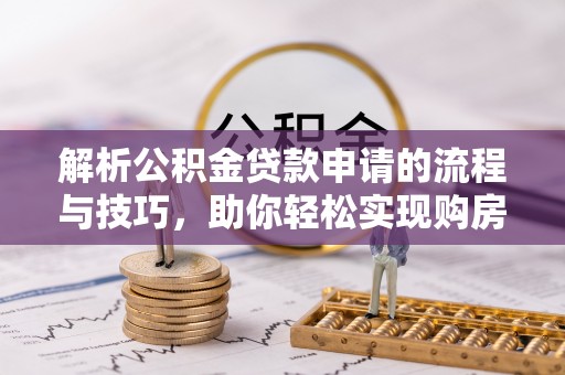 交口解析公积金贷款申请的流程与技巧，助你轻松实现购房梦想