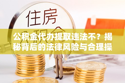 交口公积金代办提取违法不？揭秘背后的法律风险与合理操作