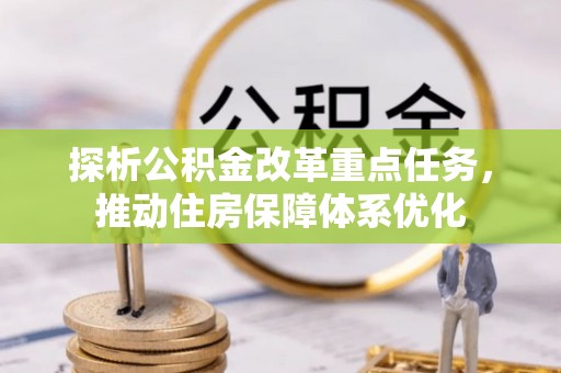 交口探析公积金改革重点任务，推动住房保障体系优化