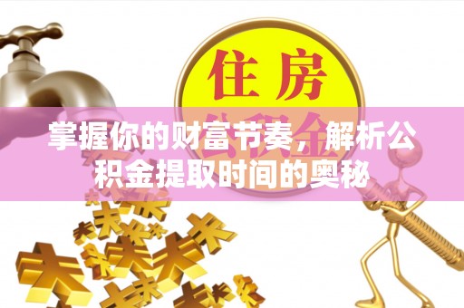 交口掌握你的财富节奏，解析公积金提取时间的奥秘