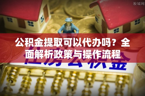 交口公积金提取可以代办吗？全面解析政策与操作流程