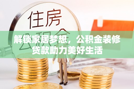 交口解锁家居梦想，公积金装修贷款助力美好生活