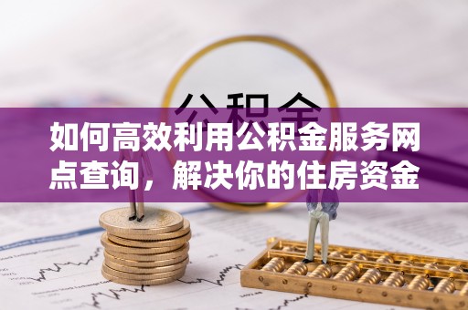 交口如何高效利用公积金服务网点查询，解决你的住房资金难题