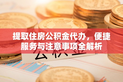 交口提取住房公积金代办，便捷服务与注意事项全解析