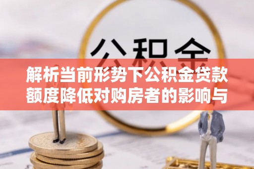 交口解析当前形势下公积金贷款额度降低对购房者的影响与应对策略