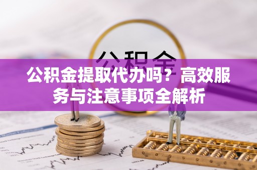 交口公积金提取代办吗？高效服务与注意事项全解析