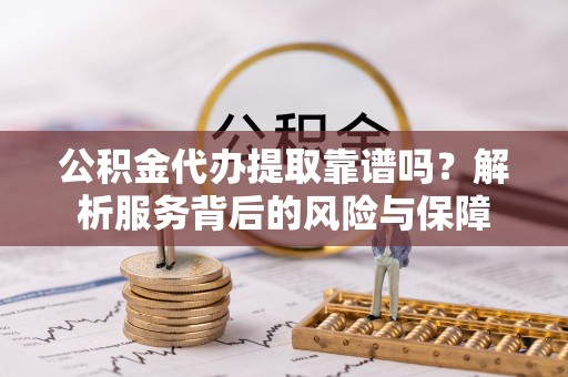 交口公积金代办提取靠谱吗？解析服务背后的风险与保障