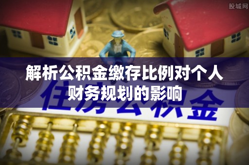 交口解析公积金缴存比例对个人财务规划的影响