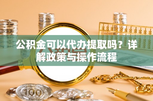 交口公积金可以代办提取吗？详解政策与操作流程