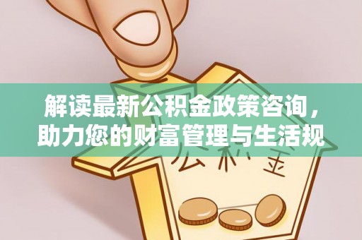 交口解读最新公积金政策咨询，助力您的财富管理与生活规划