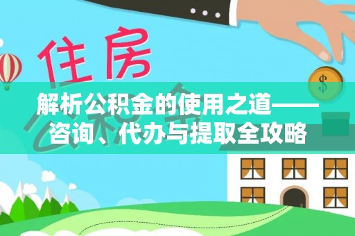 交口解析公积金的使用之道——咨询、代办与提取全攻略