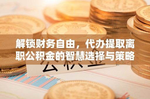 交口解锁财务自由，代办提取离职公积金的智慧选择与策略