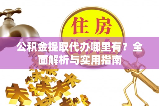交口公积金提取代办哪里有？全面解析与实用指南