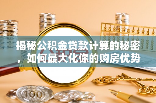 交口揭秘公积金贷款计算的秘密，如何最大化你的购房优势