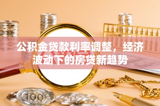 交口公积金贷款利率调整，经济波动下的房贷新趋势
