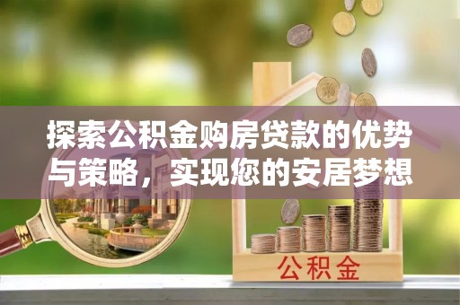 交口探索公积金购房贷款的优势与策略，实现您的安居梦想